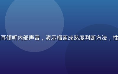 专家用手轻摇榴莲并侧耳倾听内部声音，演示榴莲成熟度判断方法，性福宝榴莲视频挑选技巧